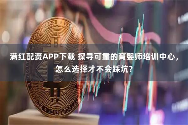 满红配资APP下载 探寻可靠的育婴师培训中心，怎么选择才不会踩坑？