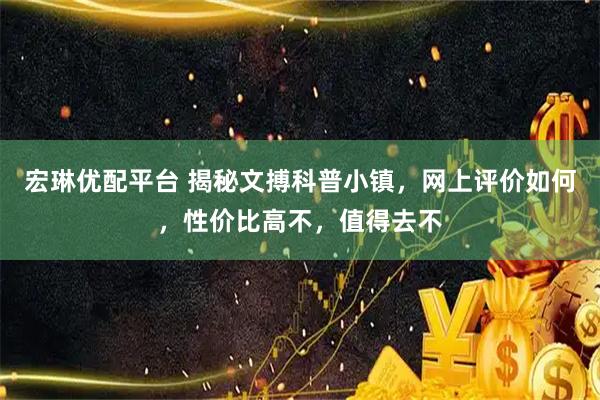宏琳优配平台 揭秘文搏科普小镇，网上评价如何，性价比高不，值得去不