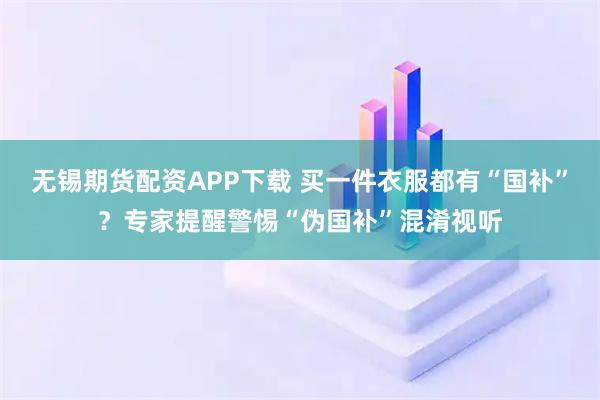 无锡期货配资APP下载 买一件衣服都有“国补”？专家提醒警惕“伪国补”混淆视听