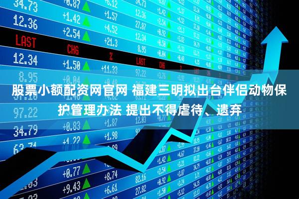 股票小额配资网官网 福建三明拟出台伴侣动物保护管理办法 提出不得虐待、遗弃