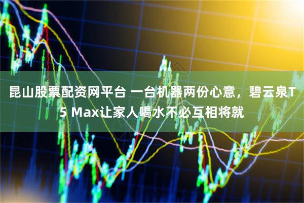 昆山股票配资网平台 一台机器两份心意，碧云泉T5 Max让家人喝水不必互相将就
