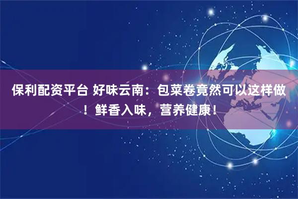 保利配资平台 好味云南：包菜卷竟然可以这样做！鲜香入味，营养健康！