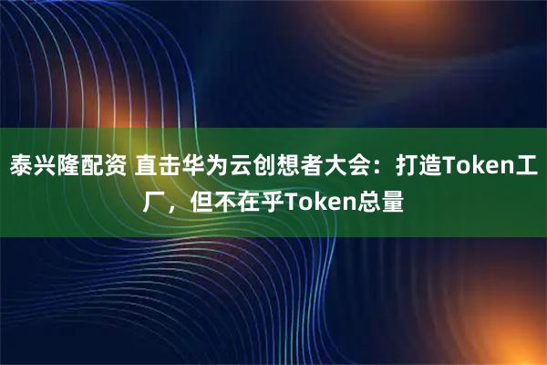 泰兴隆配资 直击华为云创想者大会：打造Token工厂，但不在乎Token总量