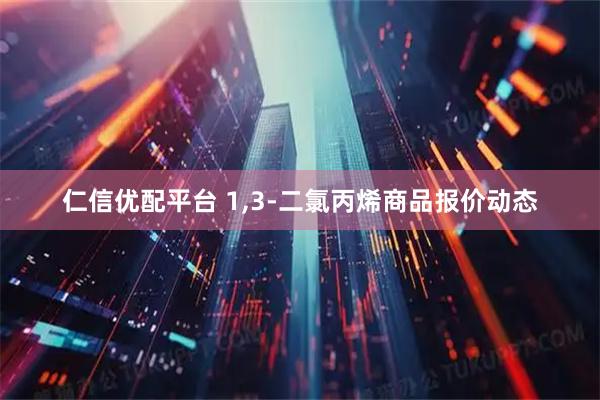 仁信优配平台 1,3-二氯丙烯商品报价动态