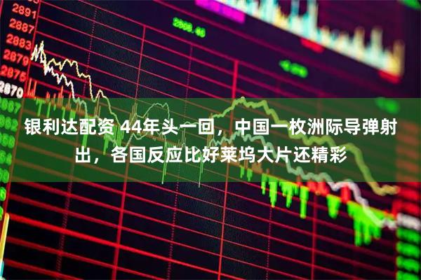 银利达配资 44年头一回，中国一枚洲际导弹射出，各国反应比好莱坞大片还精彩