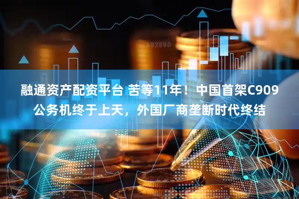 融通资产配资平台 苦等11年！中国首架C909公务机终于上天，外国厂商垄断时代终结