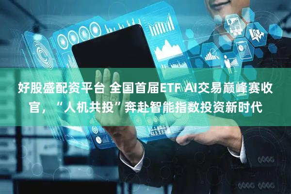 好股盛配资平台 全国首届ETF AI交易巅峰赛收官，“人机共投”奔赴智能指数投资新时代