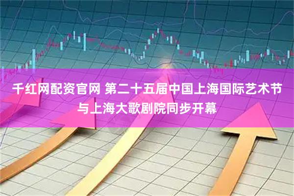 千红网配资官网 第二十五届中国上海国际艺术节与上海大歌剧院同步开幕