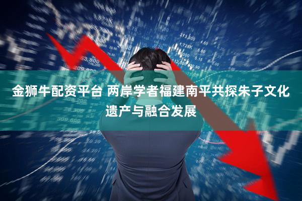 金狮牛配资平台 两岸学者福建南平共探朱子文化遗产与融合发展
